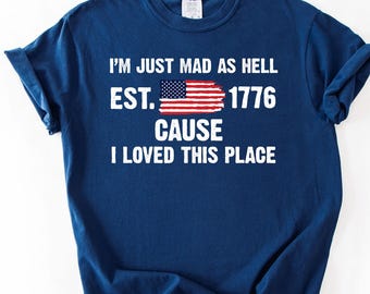I’m Just Mad As Hell Est. 1776 Cause I Loved This Place Shirt, Comfort Colors Red White and Blue Shirt, Resistance Shirt, Independence, P37