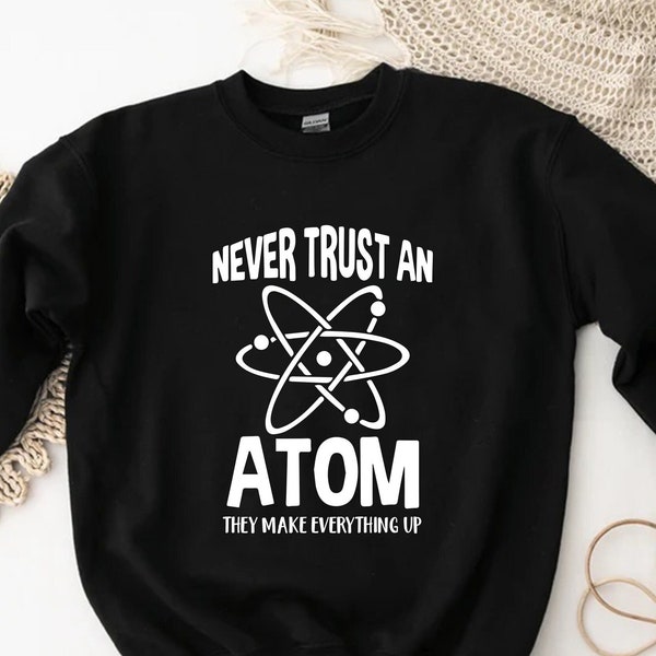 Never Trust An Atom They Make Everything Up Sweatshirt, Chemistry Gift, Women In Science,Gifts For Students,Teacher Sweatshirt,Science Gifts