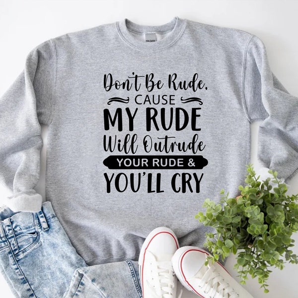 Don't Be Rude Cause My Rude Will Outrude Your Rude And You'll Cry Sweatshirt, Quote Sweatshirt,Best Friend Gift,Husband Gifts,Sarcastic Gift