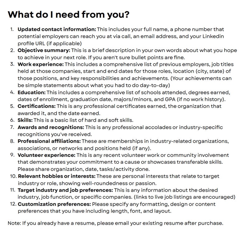 May include: A list of information needed for a resume, including contact information, objective summary, work experience, education, certifications, skills, awards and recognitions, professional affiliations, volunteer experience, relevant hobbies or interests, target industry and job preferences, and customization preferences.