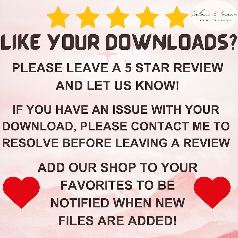 May include: A graphic with five yellow stars and the text "LIKE YOUR DOWNLOADS? PLEASE LEAVE A 5 STAR REVIEW AND LET US KNOW! IF YOU HAVE AN ISSUE WITH YOUR DOWNLOAD, PLEASE CONTACT ME TO RESOLVE BEFORE LEAVING A REVIEW ADD OUR SHOP TO YOUR FAVORITES TO BE NOTIFIED WHEN NEW FILES ARE ADDED!"