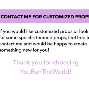 May include: Text on a purple background that reads "CONTACT ME FOR CUSTOMIZED PROPS". Below the text is a message that reads "If you would like customized props or looking for some specific themed props, feel free to contact me and would be happy to create something new for you! Thank you for choosing YouRunTheWorld!"