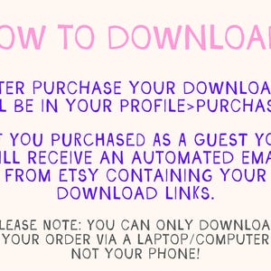 May include: Pink and purple text on a white background with instructions on how to download digital files after purchase from Etsy. The text says "HOW TO DOWNLOAD: AFTER PURCHASE YOUR DOWNLOADS WILL BE IN YOUR PROFILE>PURCHASES! IF YOU PURCHASED AS A GUEST YOU WILL RECEIVE AN AUTOMATED EMAIL FROM ETSY CONTAINING YOUR DOWNLOAD LINKS. PLEASE NOTE: YOU CAN ONLY DOWNLOAD YOUR ORDER VIA A LAPTOP/COMPUTER NOT YOUR PHONE!"