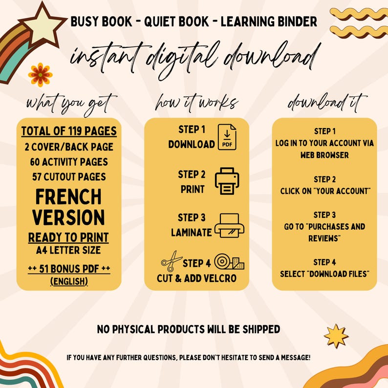 May include: A yellow and orange graphic with the text "instant digital download" in black. The graphic is divided into three sections: "what you get", "how it works", and "download it". The "what you get" section lists the contents of a French version quiet book, including 119 pages, 2 cover pages, 60 activity pages, 57 cutout pages, and a bonus English PDF. The "how it works" section lists the steps to download, print, laminate, cut, and add velcro to the quiet book. The "download it" section lists the steps to download the quiet book from Etsy. The graphic has a retro 70s style.