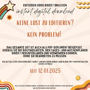 Puede incluir: Un gr&aacute;fico colorido con el texto "EDITIEREN ODER DIREKT DRUCKEN instant digital download KEINE LUST ZU EDITIEREN? KEIN PROBLEM! DAS GESAMTE SET IST AUCH ALS PDF-DOKUMENT BEIGEF&Uuml;GT, SODASS SIE DIE ROUTINEKARTEN, DEN TAGES- UND WOCHENPLANER DIREKT HERUNTERLADEN UND VERWENDEN K&Ouml;NNEN, OHNE SIE BEARBEITEN ZU M&Uuml;SSEN. DIE AKTUELLSTEN VERSIONEN DES TAGES- UND WOCHENPLANERS SIND IN DER PDF-FORM ENTHALTEN. (SIEHE LISTINGS) SEIT 12.01.2025 FALLS SIE NOCH FRAGEN HABEN, SCHREIBEN SIE UNS GERNE JEDERZEIT EINE NACHRICHT WIR HELFEN IHNEN GERNE WEITER!"