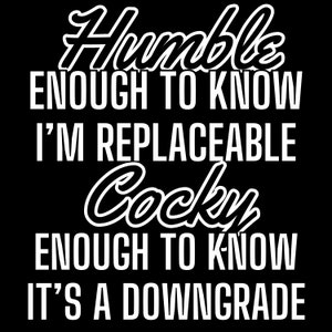 May include: Black and white graphic text design with the words "Humble enough to know I'm replaceable. Cocky enough to know it's a downgrade."