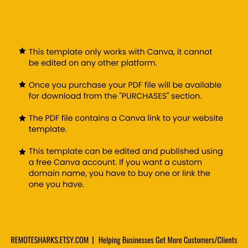 May include: Yellow background with black text explaining that this template only works with Canva and cannot be edited on any other platform. The text also explains that the PDF file contains a Canva link to your website template. The text also explains that the template can be edited and published using a free Canva account. The text also explains that if you want a custom domain name, you have to buy one or link the one you have. The text also includes the website address REMOTESHARKS.ETSY.COM and the text "Helping Businesses Get More Customers/Clients".