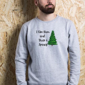 I like them real thick and sprucy sweatshirt - comical sweatshirt - holiday sweatshirt