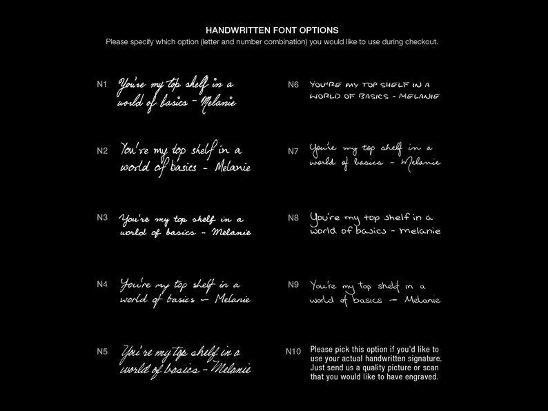 May include: A black and white image showing 10 different handwritten font options for the phrase "You're my top shelf in a world of basics - Melanie".  The font options are labeled N1 through N10. Option N10 is a placeholder for a custom handwritten signature.