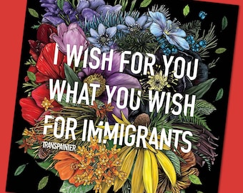 May include: Square art print featuring a vibrant floral arrangement in red, purple, yellow, and blue hues against a black background. The text "I WISH FOR YOU WHAT YOU WISH FOR IMMIGRANTS" is displayed in white. The artist's name, "TRANSPAINTER," is at the bottom.