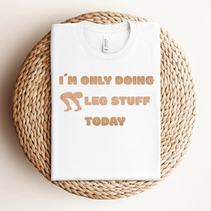 I&#39;m only doing leg stuff today Shirt, Funny Workout T-Shirt, Humorous Gym TShirt, Funny Fitness T Shirt