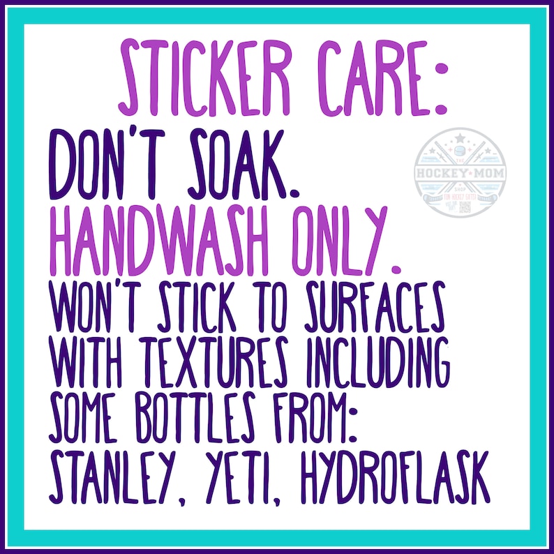 May include: White sticker care instructions with purple text on a teal and purple border. Text reads: "STICKER CARE: DON'T SOAK. HANDWASH ONLY. WON'T STICK TO SURFACES WITH TEXTURES INCLUDING SOME BOTTLES FROM: STANLEY, YETI, HYDROFLASK."