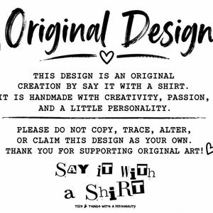 May include: A black and white graphic featuring the text Original Design with small heart icons. Below, text states: This design is an original creation by Say it with a shirt. It is handmade with creativity, passion, and a little personality. Please do not copy, trace, alter, or claim this design as your own. Thank you for supporting original art! The bottom includes the text Say it with a Shirt and Tees & things with a personality.