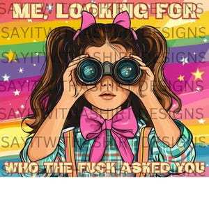 May include: A colorful graphic featuring a girl holding binoculars, with the text "ME, LOOKING FORS" at the top and "WHO THE FUCK ASKED YOU" at the bottom. The background is a rainbow with stars.