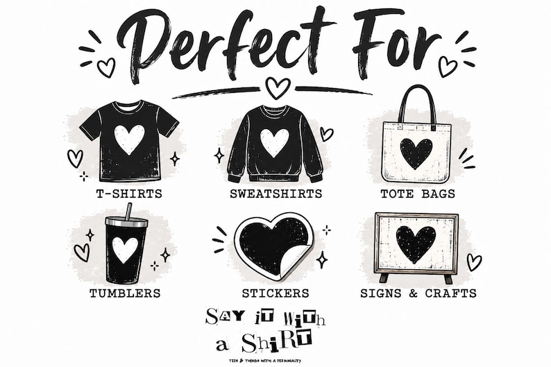May include: A black and white graphic illustration featuring the text Perfect For at the top, followed by icons of a t-shirt, sweatshirt, tote bag, tumbler, heart sticker, and sign, each with a heart design. The text Say it with a Shirt appears below.