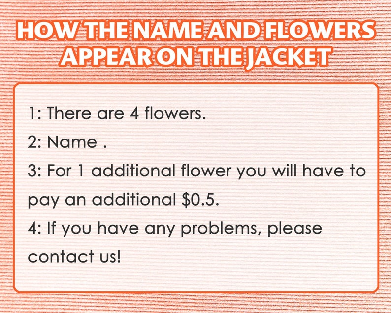 May include: A pink and white striped background with a white box containing instructions on how to personalize a jacket with a name and flowers. The text reads: "HOW THE NAME AND FLOWERS APPEAR ON THE JACKET 1: There are 4 flowers. 2: Name. 3: For 1 additional flower you will have to pay an additional $0.5. 4: If you have any problems, please contact us!"