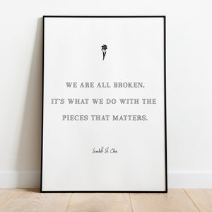 Peut inclure: Impression encadrée en noir et blanc avec une citation qui dit "WE ARE ALL BROKEN. IT'S WHAT WE DO WITH THE PIECES THAT MATTERS." La citation est attribuée à Scarlett St. Clea.