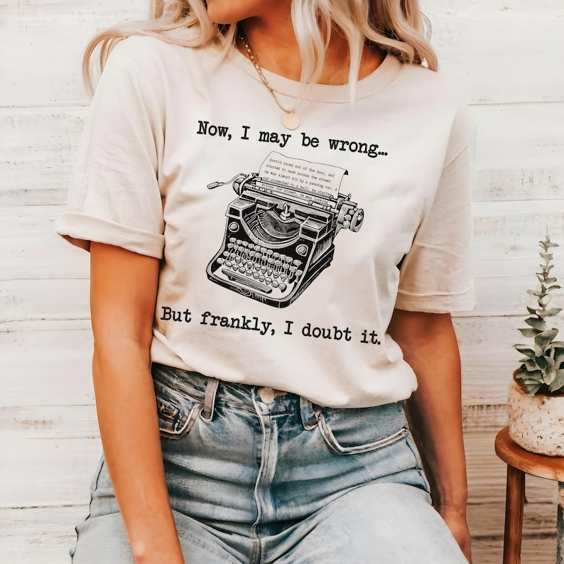 May include: A white t-shirt with a black vintage typewriter graphic and the text "Now, I may be wrong... But frankly, I doubt it."