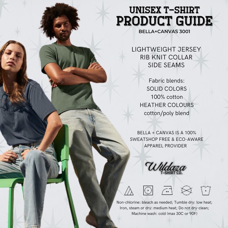 May include: Unisex t-shirt product guide for Bella + Canvas 3001.  The guide describes the t-shirt as lightweight jersey, rib knit collar, side seams, and available in solid colors (100% cotton) and heather colors (cotton/poly blend).  The guide also states that Bella + Canvas is a 100% sweatshop free and eco-aware apparel provider.  Care instructions include: non-chlorine bleach as needed, tumble dry low heat, iron, steam or dry medium heat, do not dry clean, machine wash cold (max 30C or 90F).