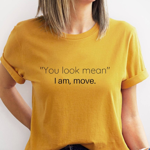 Funny, You Look Mean I Am, Move. Gift T-Shirt Funny, You Look Mean I Am, Move. Gift T-Shirt