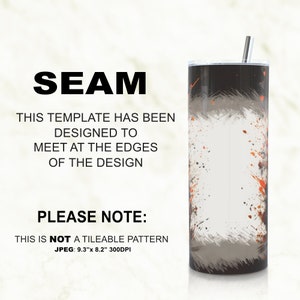 May include: A black and grey tumbler with a white background and orange and brown paint splatters. The tumbler has a straw and is 9.3 inches tall and 8.2 inches wide. The text "SEAM" is at the top of the image. The text "THIS TEMPLATE HAS BEEN DESIGNED TO MEET AT THE EDGES OF THE DESIGN" is below the tumbler. The text "PLEASE NOTE: THIS IS NOT A TILEABLE PATTERN JPEG: 9.3"x 8.2" 300DPI" is at the bottom of the image.
