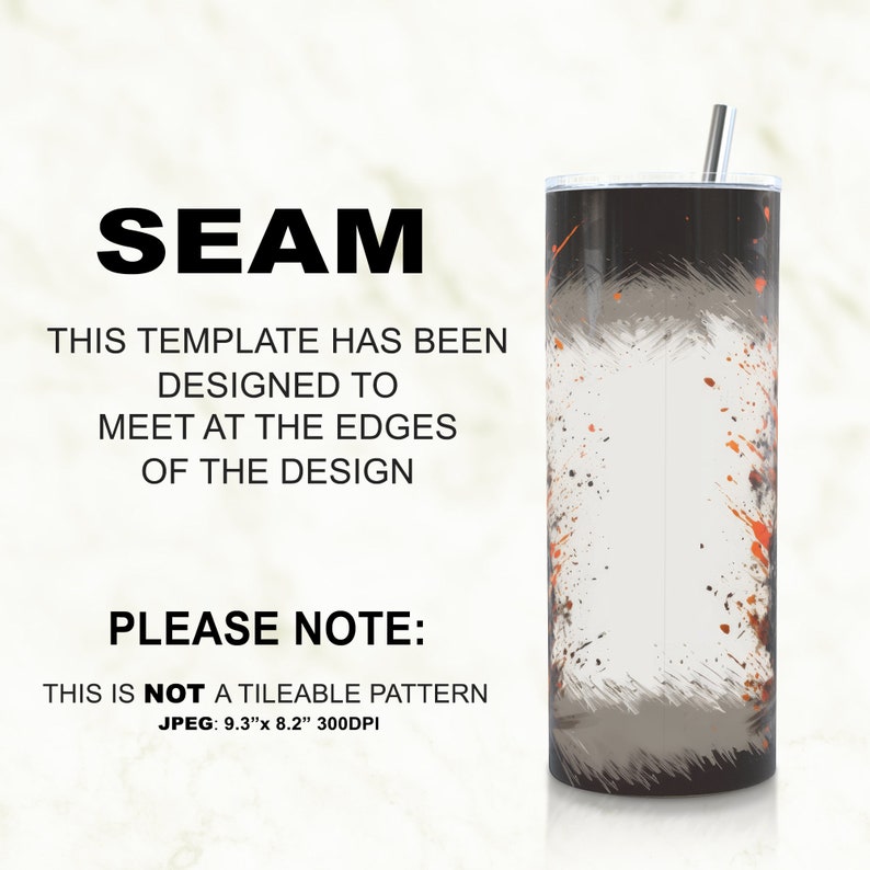 May include: A black and grey tumbler with a white background and orange and brown paint splatters. The tumbler has a straw and is 9.3 inches tall and 8.2 inches wide. The text "SEAM" is at the top of the image. The text "THIS TEMPLATE HAS BEEN DESIGNED TO MEET AT THE EDGES OF THE DESIGN" is below the tumbler. The text "PLEASE NOTE: THIS IS NOT A TILEABLE PATTERN JPEG: 9.3"x 8.2" 300DPI" is at the bottom of the image.