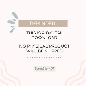 May include: A digital download reminder graphic with text on a cream background. The text reads "REMINDER: THIS IS A DIGITAL DOWNLOAD. NO PHYSICAL PRODUCT WILL BE SHIPPED." The graphic includes a light blue abstract design and the seller's name, "SomaStoryOT."