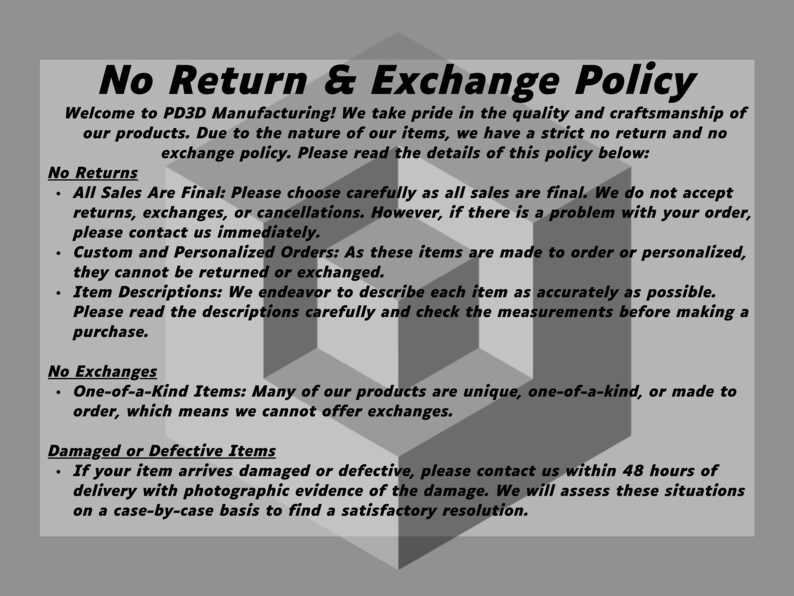 May include: Black and white text on a gray background outlining a no return and no exchange policy for custom and personalized orders. The text states that all sales are final and that items cannot be returned or exchanged. The text also states that if there is a problem with an order, the customer should contact the company immediately.