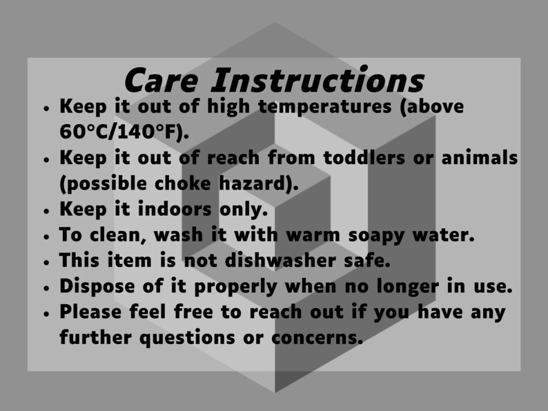 May include: Care instructions for a product. Keep it out of high temperatures (above 60&deg;C/140&deg;F). Keep it out of reach from toddlers or animals (possible choke hazard). Keep it indoors only. To clean, wash it with warm soapy water. This item is not dishwasher safe. Dispose of it properly when no longer in use. Please feel free to reach out if you have any further questions or concerns.