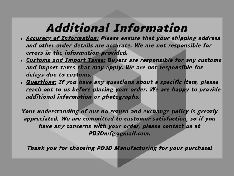 May include: Additional Information: Please ensure your shipping address and order details are accurate. We are not responsible for errors in the information provided. Customs and Import Taxes: Buyers are responsible for any customs and import taxes that may apply. We are not responsible for delays due to customs. Questions: If you have any questions about a specific item, please reach out to us before placing your order. We are happy to provide additional information or photographs. Your understanding of our no return and exchange policy is greatly appreciated. We are committed to customer satisfaction, so if you have any concerns with your order, please contact us at PD3Dmfg@gmail.com. Thank you for choosing PD3D Manufacturing for your purchase!