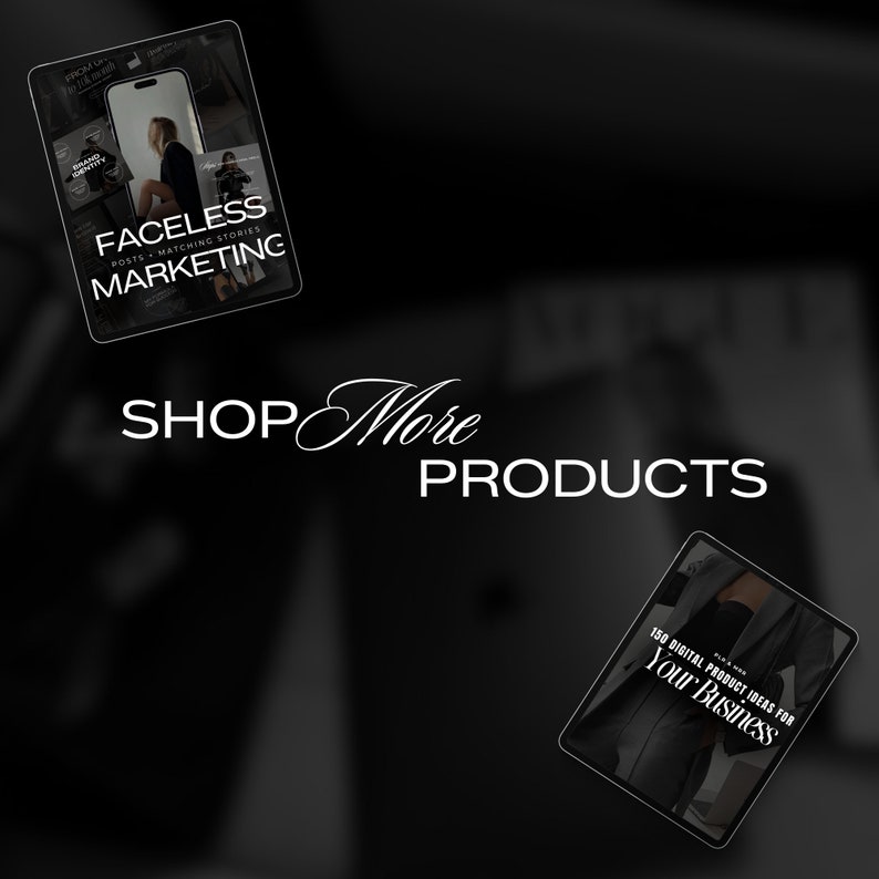 May include: Two digital product mockups on a black background. The top mockup is a digital product titled "Faceless Marketing: Posts + Matching Stories". The bottom mockup is a digital product titled "150 Digital Product Ideas for Your Business". The text "SHOP More PRODUCTS" is written in white cursive font.