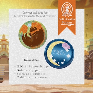 May include: Two 3 inch button badges featuring characters from the video game Genshin Impact. The first badge is orange and brown with a fire-breathing dragon. The second badge is blue with a crescent moon and a white creature. The text "Soft Genshin Buttons" is in the upper right corner of the image. The text "Dreamer Emporioum" is in the upper right corner of the image. The text "Design details" is in the center of the image. The text "BIG 3" button badge" is in the center of the image. The text "Soft minky print" is in the center of the image. The text "thick and squishy!" is in the center of the image. The text "2 different versions" is in the center of the image.
