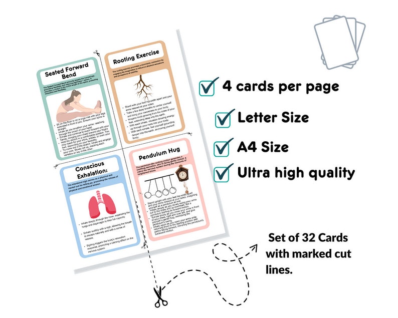 May include: Set of 32 printable cards with instructions for seated forward bend, rooting exercise, conscious exhalation, and pendulum hug. The cards are designed for letter or A4 size paper and are printed in ultra high quality. Each page features 4 cards with marked cut lines.