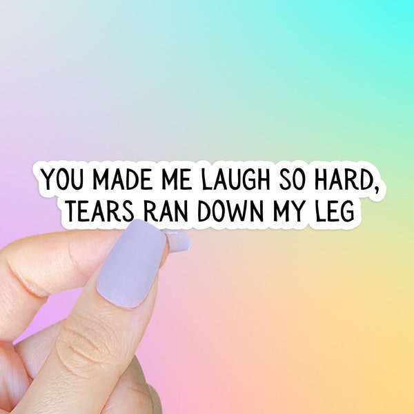 You made me laugh so hard, tears ran down my leg STICKER - Die cut sticker, funny sayings, funny stickers, sarcastic, laptop or tablet, gift