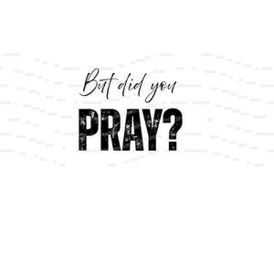 But Did You Pray? - Digital file for printing, cutting, transferring or sublimation projects - SVG, PDF, PNG, Jpg files