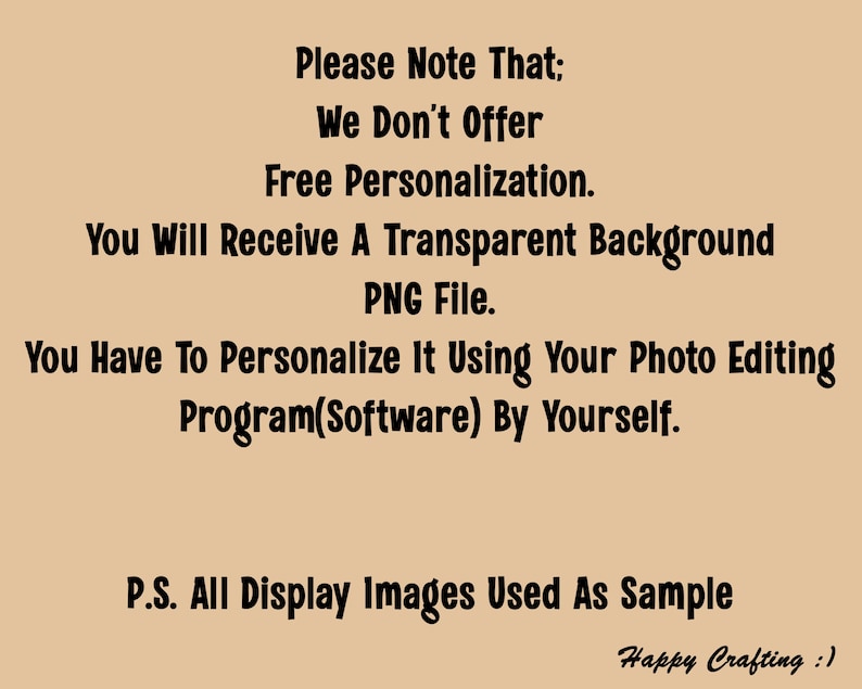 May include: Text on a beige background that reads: "Please Note That: We Don't Offer Free Personalization. You Will Receive A Transparent Background PNG File. You Have To Personalize It Using Your Photo Editing Program(Software) By Yourself. P.S. All Display Images Used As Sample Happy Crafting!"