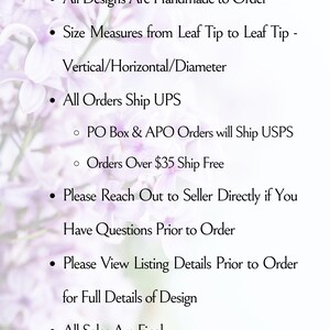 May include: A white informational graphic with light purple floral background elements. The text reads: All Designs Are Handmade to Order, Size Measures from Leaf Tip to Leaf Tip - Vertical/Horizontal/Diameter, All Orders Ship UPS, PO Box & APO Orders will Ship USPS, Orders Over $35 Ship Free, Please Reach Out to Seller Directly if You Have Questions Prior to Order, Please View Listing Details Prior to Order for Full Details of Design, All Sales Are Final.
