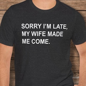 Sorry I&#39;m Late Funny Shirt, Sarcastic Adult Humor Shirt, I Do What My Wife Wants, Not Sorry TShirt, I Didn&#39;t Want To Come, Funny Saying Tee