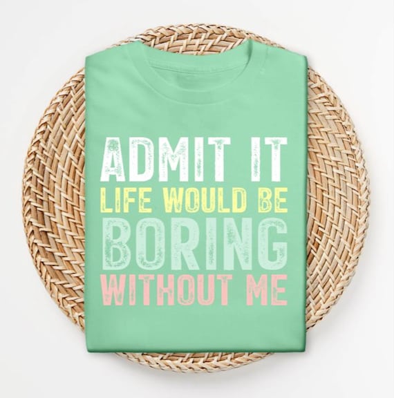 Admit It Life Would Be Boring Without Me Shirt, Sarcastic Graphic Tee, Cute Trendy Saying Tee
