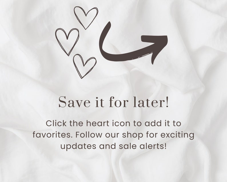 May include: A white background with three hearts and an arrow pointing to the right. The text "Save it for later!" is below the hearts and arrow. The text "Click the heart icon to add it to favorites. Follow our shop for exciting updates and sale alerts!" is below the first line of text.