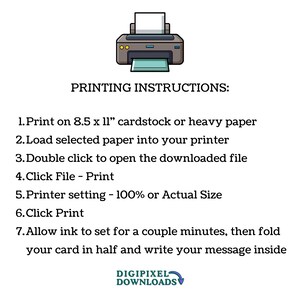 May include: A printable cardstock template for a greeting card. The instructions for printing the card are listed below the image of a printer. The instructions include printing on 8.5 x 11 inch cardstock, loading the paper into the printer, double clicking to open the downloaded file, clicking File - Print, setting the printer to 100% or Actual Size, clicking Print, and allowing the ink to set for a couple of minutes before folding the card in half and writing a message inside.