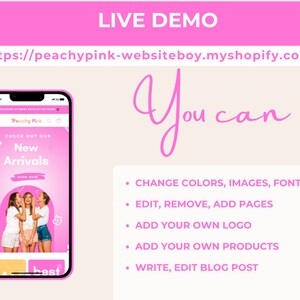 May include: A pink mobile phone screen displaying a website with the text "Peachy Pink" and "New Arrivals". The website is a shopify store. The text "You can" is written in pink cursive on a white background. Below the text are five bullet points with instructions on how to customize the website. The instructions include: Change colors, images, fonts, Edit, remove, add pages, Add your own logo, Add your own products, Write, edit blog post.