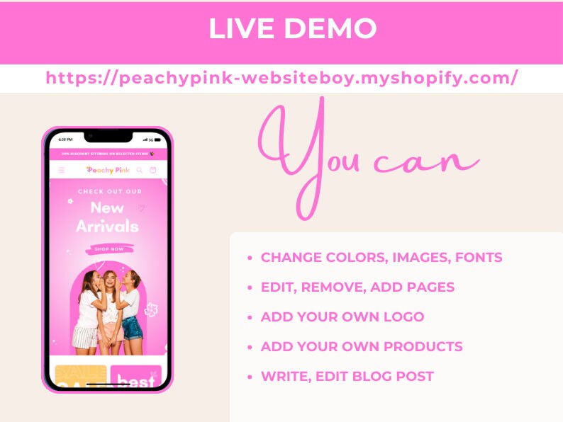 May include: A pink mobile phone screen displaying a website with the text "Peachy Pink" and "New Arrivals". The website is a shopify store. The text "You can" is written in pink cursive on a white background. Below the text are five bullet points with instructions on how to customize the website. The instructions include: Change colors, images, fonts, Edit, remove, add pages, Add your own logo, Add your own products, Write, edit blog post.