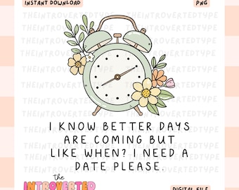 I know Better Days Are Coming But Like When? I Need A Date Please || PNG Transparent, Snarky, Funny, Trendy, Digital, Commercial Use