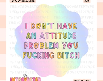 I Don't Have An Attitude Problem You F*cking B*tch || PNG, Trendy, Cute, Digital Art, Commercial Use For Stickers, Transfers, Tshirts
