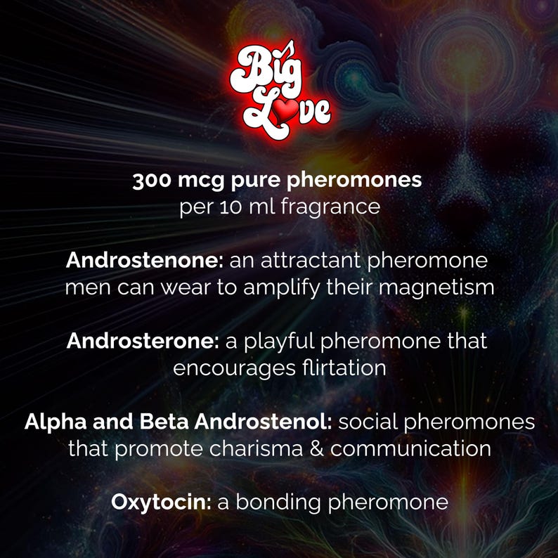 May include: An advertisement for "Big Love" fragrance, with text detailing pheromones. The image includes the text "300 mcg pure pheromones per 10 ml fragrance" and descriptions of Androstenone, Androsterone, Alpha and Beta Androstenol, and Oxytocin.