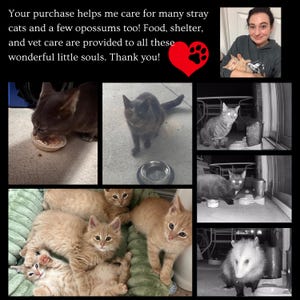 May include: A collage of images featuring cats and an opossum. The text "Your purchase helps me care for many stray cats and a few opossums too! Food, shelter, and vet care are provided to all these wonderful little souls. Thank you!" is at the top of the image.