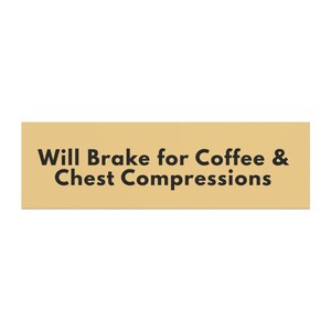 May include: A rectangular sign with a tan background and black text that reads "Will Brake for Coffee & Chest Compressions."