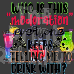 Peut inclure: Conception graphique sur fond gris foncé avec le texte "WHO IS THIS 'moderation' EVERYONE KEEPS TELLING ME TO DRINK WITH?" en plusieurs couleurs. Trois verres à cocktails sont également représentés.