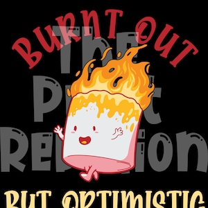 May include: A black graphic design features a cartoon marshmallow on fire with the words "Burnt Out" in red and "But Optimistic" in yellow. The marshmallow has a smiling face and is pink and white.